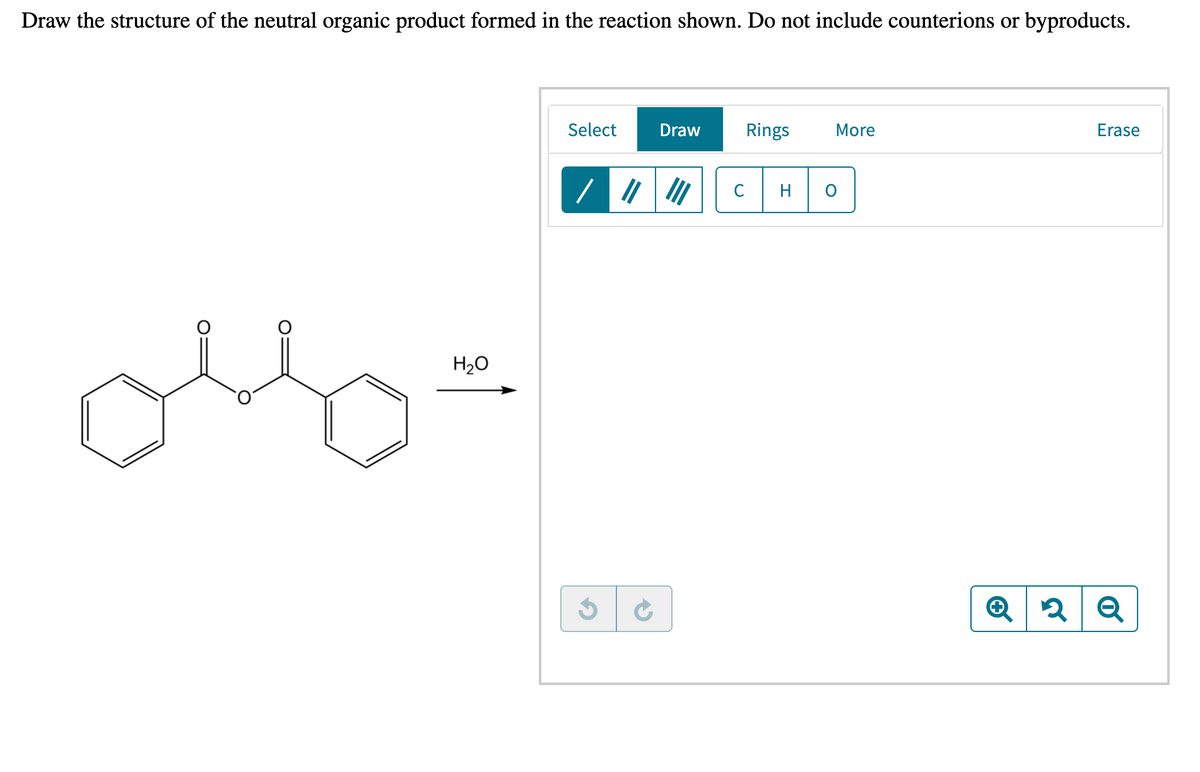 Draw the structure of the neutral organic product formed in the reaction shown. Do not include counterions or byproducts.
Select
Draw
Rings
More
Erase
C
H.
H20
