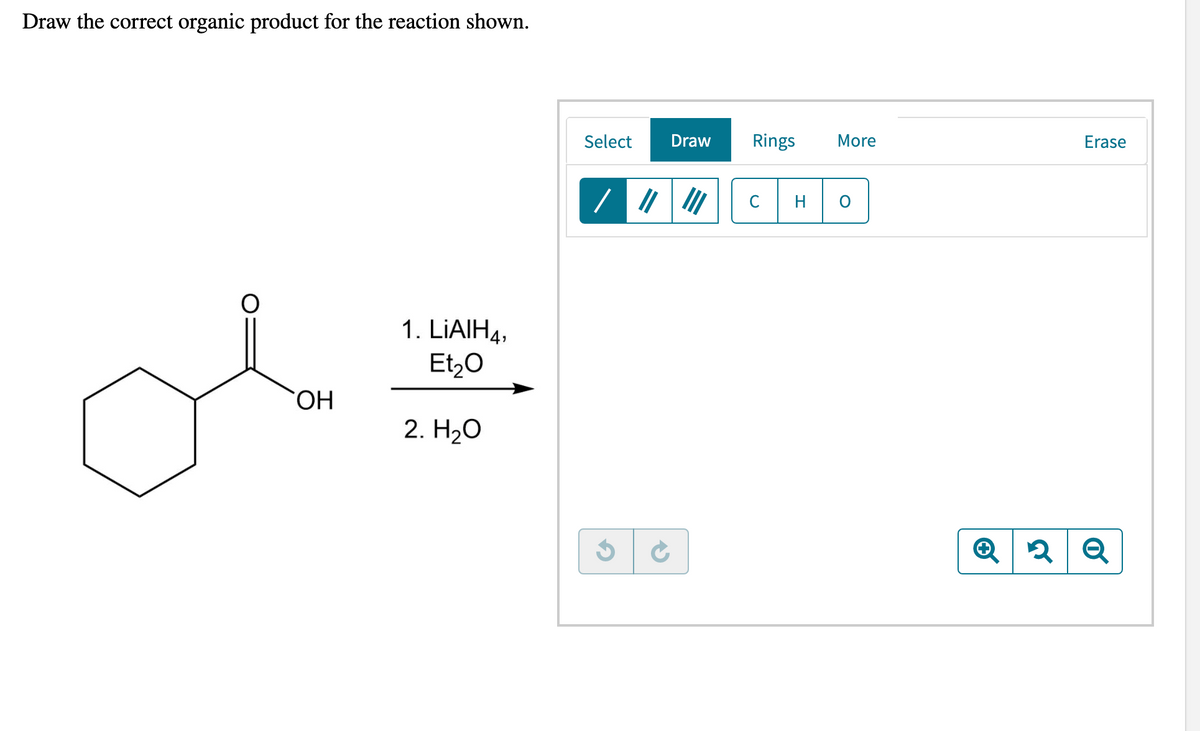 Draw the correct organic product for the reaction shown.
Select
Draw
Rings
More
Erase
C
H
1. LIAIH4,
Et,0
HO.
2. H20
