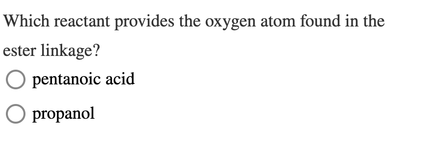 Which reactant provides the oxygen atom found in the
ester linkage?
pentanoic acid
O propanol
