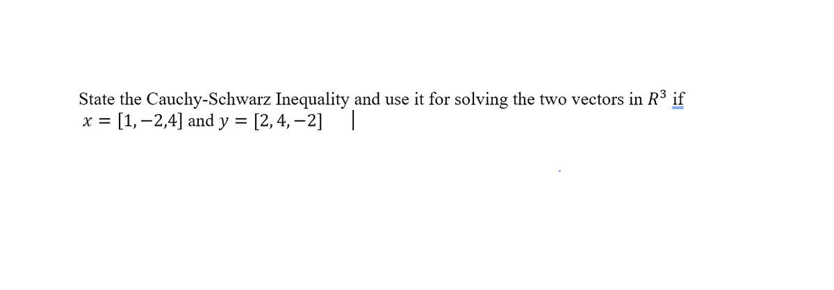 State the Cauchy-Schwarz Inequality and use it for solving the two vectors in R3 if
x = [1,-2,4] and y = [2,4, –2] |
