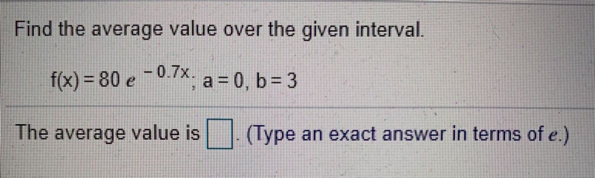 Find the average value over the given interval.
f(x) = 80 e -07x.
a D0, b= 3
The average value is. (Type an exact answer in terms of e.)
