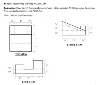 Subject: Engineering Drawing or AutoCAD
Instruction: Draw the 3D Deawing (Esometric View) of the indicated 2D Orthographic Projection.
You can frechand draw or use AutoCAD.
Note: Indicate the Dimensions
15
1.5°
FRONT VIEW
TOP VIEW
LEFT VIEW
