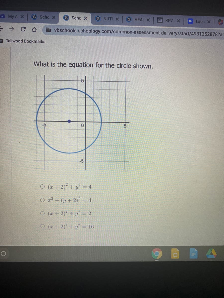 OMy A X
S Scho X
S Scho X
S NUTI X S HEAI X
E RP7 X
Laun X
->
b vbschools.schoology.com/common-assessment-delivery/start/4931352878?ac
D Tallwood Bookmarks
What is the equation for the circle shown.
-5
-5-
O (2 + 2)° + y² = 4
O a? + (y+ 2) =
O (r + 2)* + y² = 2
O (r + 2) + y² = 16
9BEA
