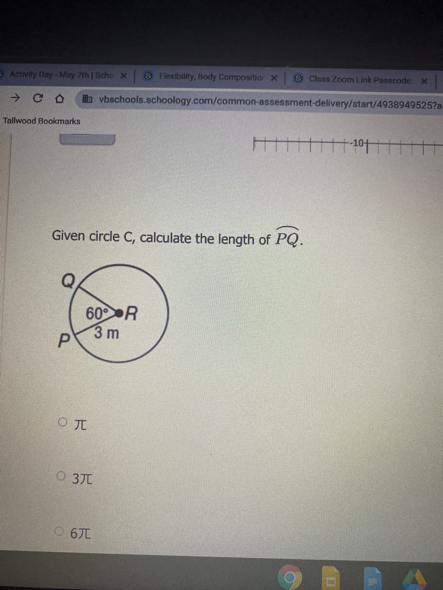 S Class Zoom Link Passcode: X
E Activity Day-May 7th | Scho x S Flexibility, Body Composition X
b vbschools.schoology.com/common-assessment-delivery/start/4938949525?a
Tallwood Bookmarks
Given circle C, calculate the length of PQ.
60 R
3 m
O JI
O 3J
6元
P.
