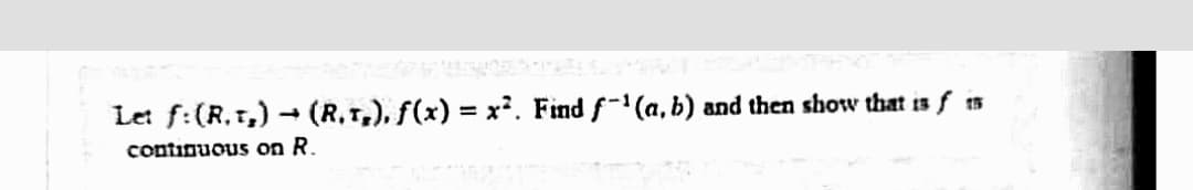 Let f:(R.1,) → (R,1,), f(x) = x². Find f(a, b) and then show that is
continuous on R.
