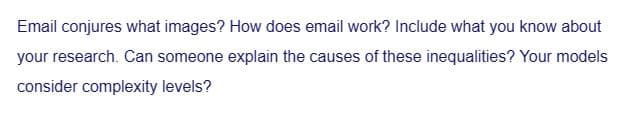 Email conjures what images? How does email work? Include what you know about
your research. Can someone explain the causes of these inequalities? Your models
consider complexity levels?