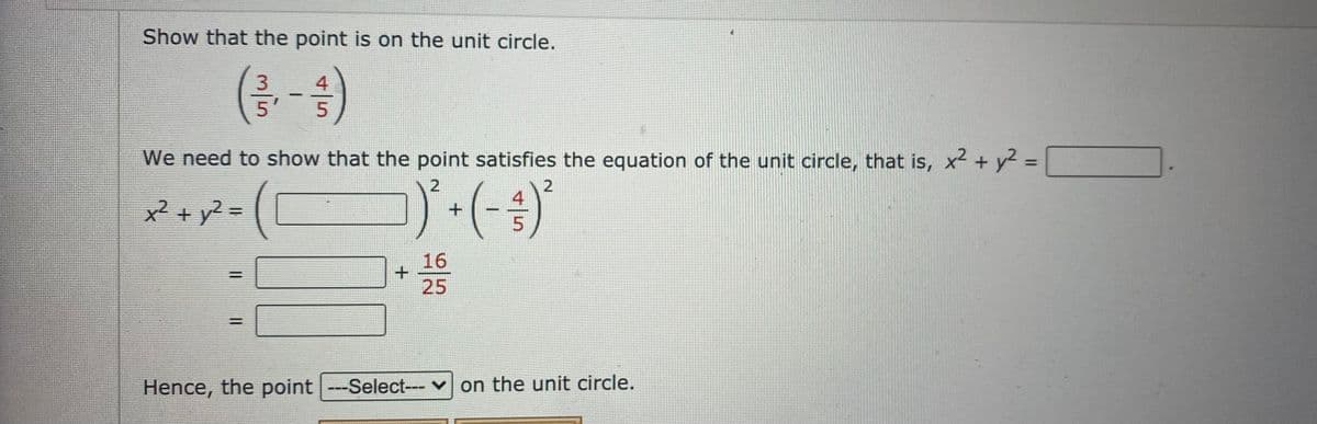 Show that the point is on the unit circle.
4
We need to show that the point satisfies the equation of the unit circle, that is, x2 + y2 =
%3D
4
2 + v? =
16
%3D
25
Hence, the point --Select--- v on the unit circle.
