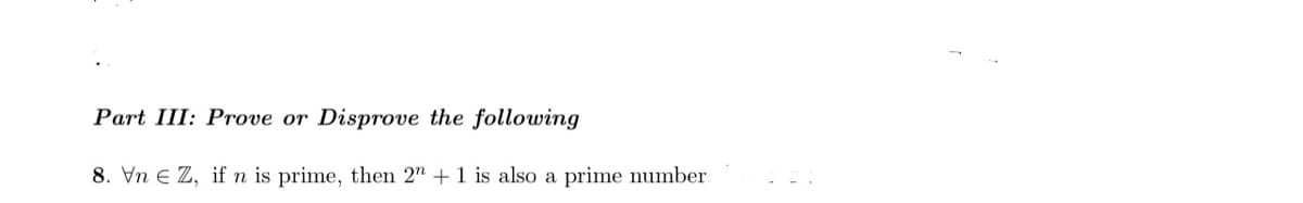 Part III: Prove or Disprove the following
8. Vn e Z, if n is prime, then 2" +1 is also a prime number
