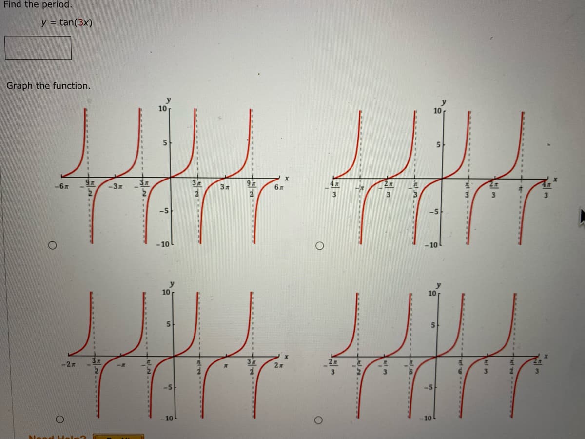 Find the period.
y = tan(3x)
Graph the function.
10
10
5
-6x
-3x
3
3
-5
-10
-10
10
10
-2x
2
-5
-5
-10
-10
Nood Ho
