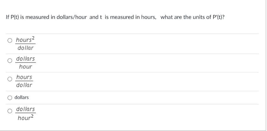 If P(t) is measured in dollars/hour and t is measured in hours, what are the units of P'(t)?
O hours?
dollar
dollars
hour
hours
dollar
O dollars
dollars
hour?
