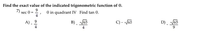 D). 65
Find the exact value of the indicated trigonometric function of 0.
7) sec 0 = 2, 0 in quadrant IV Find tan 0.
A) . 9
4
B) V65
C) - V65
D). V65
4
9.
