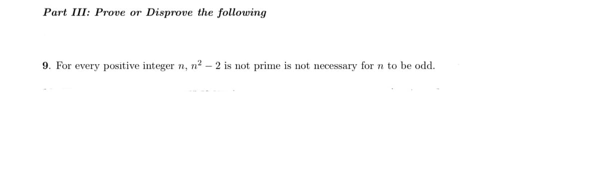 Part III: Prove or Disprove the following
9. For every positive integer n, n² – 2 is not prime is not necessary for n to be odd.
