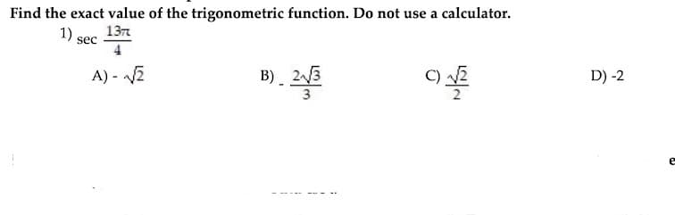 Find the exact value of the trigonometric function. Do not use a calculator.
13т
1) sec
4
A) - 2
B) 23
D) -2
