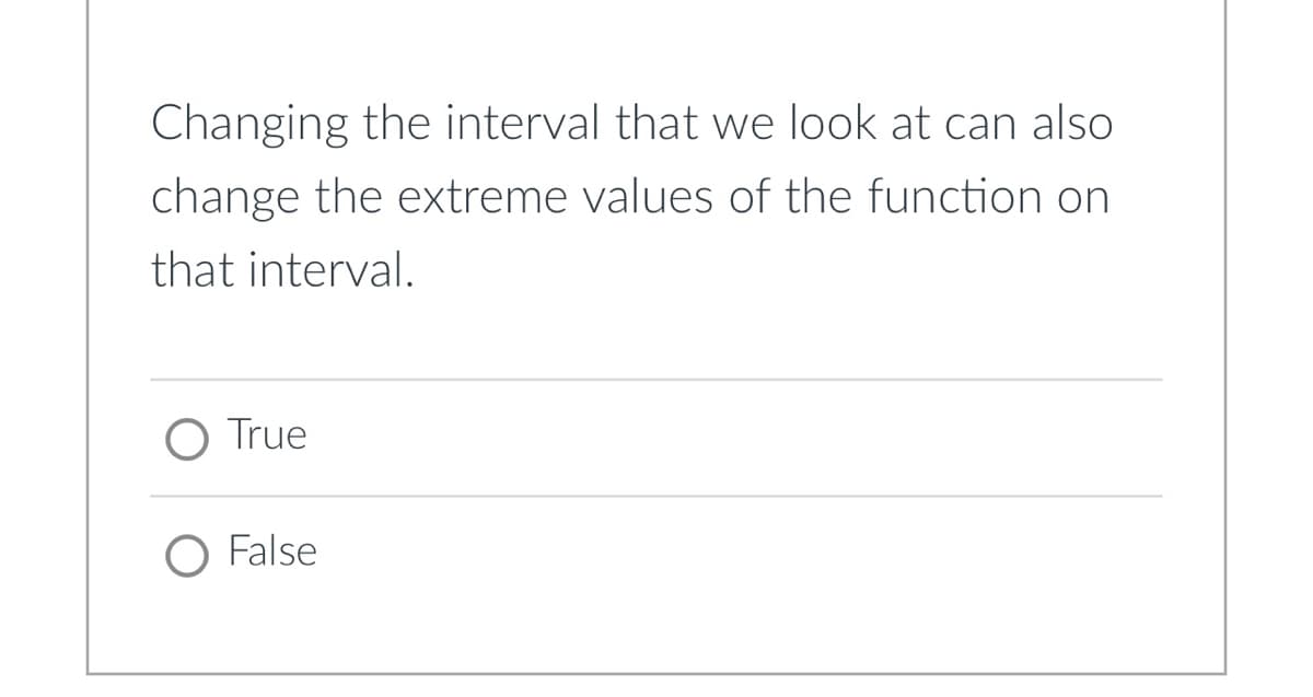 Changing the interval that we look at can also
change the extreme values of the function on
that interval.
True
False