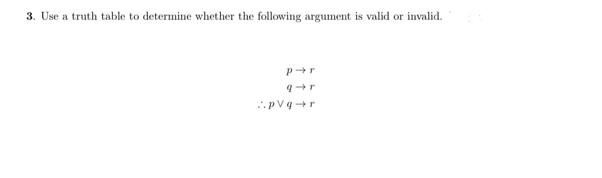 3. Use a truth table to determine whether the following argument is valid or invalid.
p → r
..p V q → r
