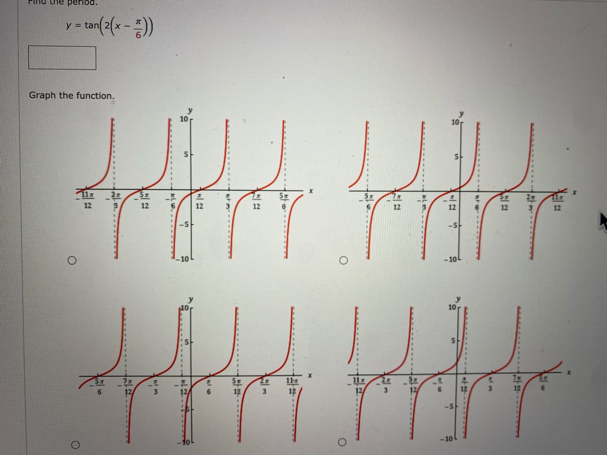 Finu the perlod.
y - tan(2(x -))
Graph the function.
10r
5-
5m
12
12
12
12
6
12
12
12
12
-5-
-5
10
-10L
10
11
11
12
12
3
12
6
6.
12
-5
-10
