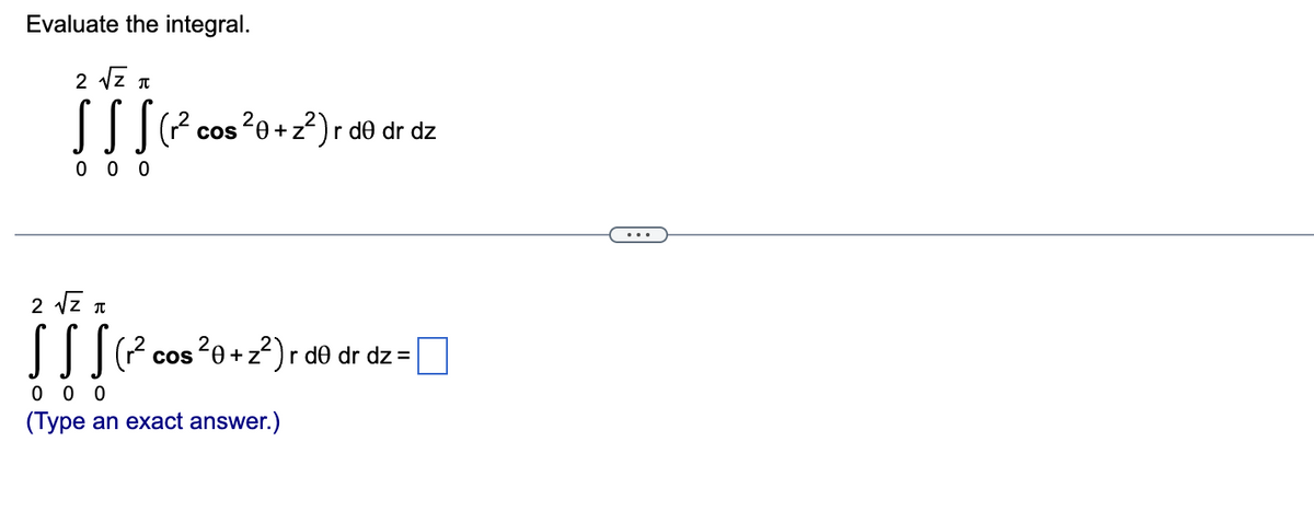 Evaluate the integral.
2 √√Z
π
000
2 √Z T
(r² cos ²0+z²)r de dr dz
(r² cos ²0+z²)r de dr dz =
000
(Type an exact answer.)