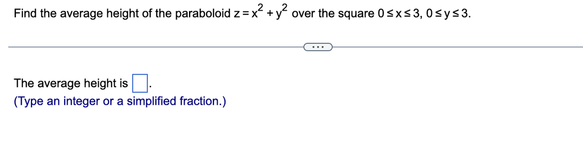 Find the average height of the paraboloid z = x² + y² over the square 0≤x≤3, 0≤ y ≤3.
The average height is
(Type an integer or a simplified fraction.)