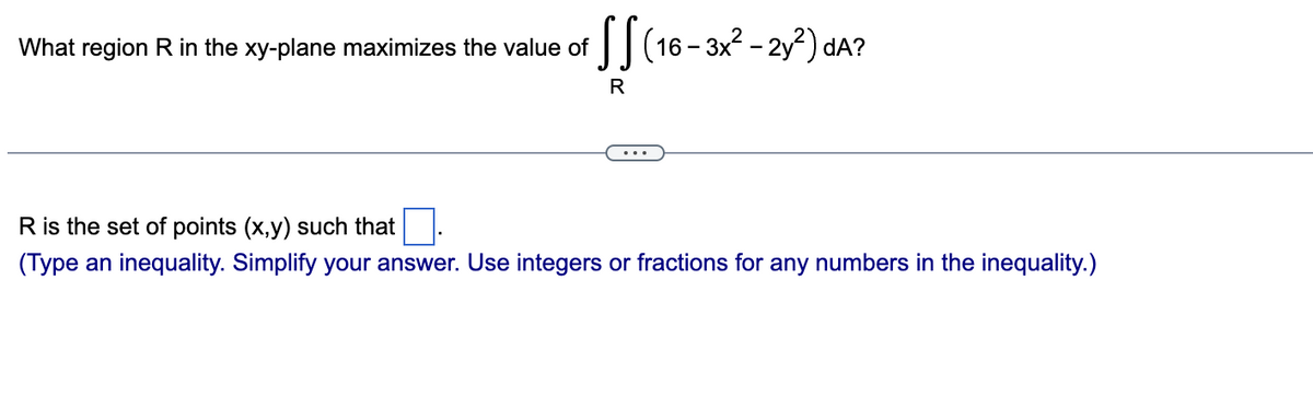 What region R in the xy-plane maximizes the value of
R
(16-3x²-2y²) dA?
R is the set of points (x,y) such that
(Type an inequality. Simplify your answer. Use integers or fractions for any numbers in the inequality.)