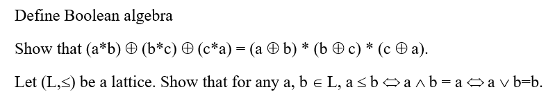 Define Boolean algebra
Show that (a*b) @ (b*c) Ө (с*а) — (а @b) * (b Өс) * (с Ѳ а).
Let (L,<) be a lattice. Show that for any a, b e L, a<b> a ^ b= a a v b=b.
