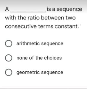 A
is a sequence
with the ratio between two
consecutive terms constant.
arithmetic sequence
none of the choices
O geometric sequence
