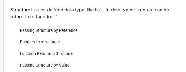 Structure is user-defined data type, like built-in data types structure can be
return from function. *
Passing Structure by Reference
Pointers to structures
Function Returning Structure
Passing Structure by Value
