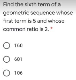 Find the sixth term of a
geometric sequence whose
first term is 5 and whose
common ratio is 2. *
О 160
О 601
О 106
