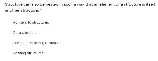 Structure can also be nested in such a way that an element of a structure is itself
another structure. *
Pointers to structures
Data structure
Function Returning Structure
Nesting structures
