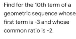 Find for the 10th term of a
geometric sequence whose
first term is -3 and whose
common ratio is -2.
