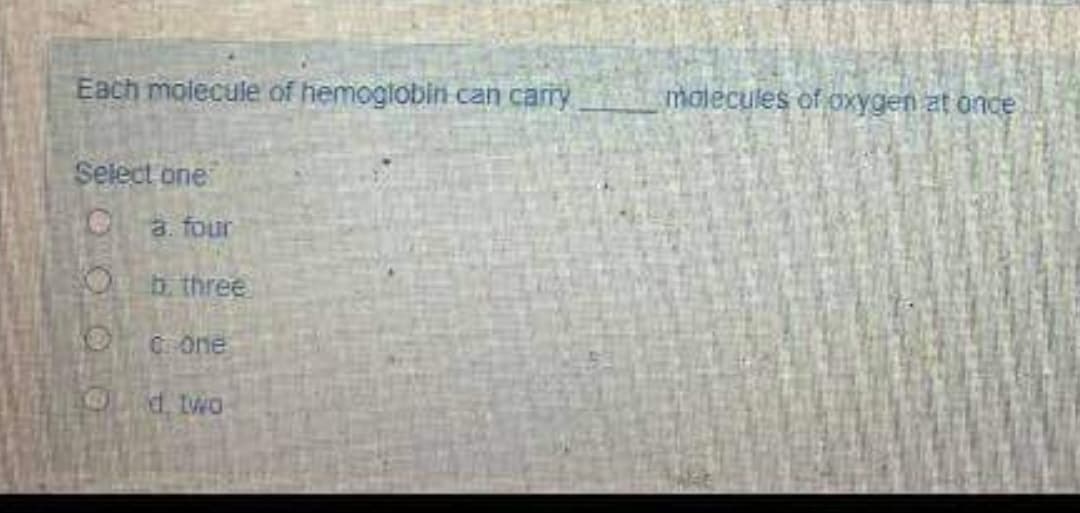 Each molecule of hemoglobin can cary
malecules of oxygen at once
Select one
a. four
b. three
Cone
d. Iwo
