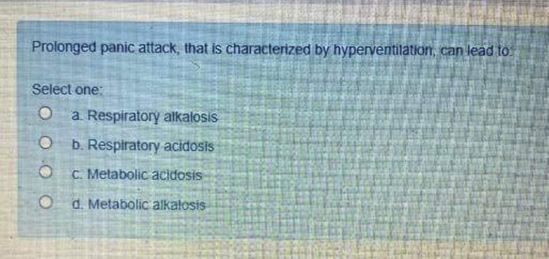 Prolonged panic attack, that is characterized by hyperventilation, can lead to:
Select one:
a. Respiratory alkalosis
b. Respiratory acidosis
C. Metabolic acidosis
d. Metabolic alkalosis
