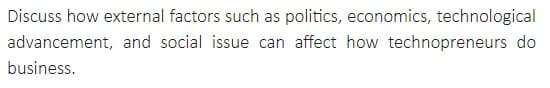 Discuss how external factors such as politics, economics, technological
advancement, and social issue can affect how technopreneurs do
business.
