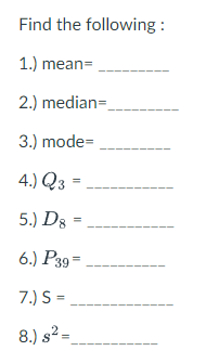 Find the following :
1.) mean=
2.) median=.
3.) mode=
4.) Q3
5.) Dg =
6.) P39=
7.) S=,
8.) s²=
