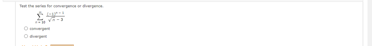 Test the series for convergence or divergence.
(-1)" – 1
Vn - 3
n = 10
O convergent
O divergent
