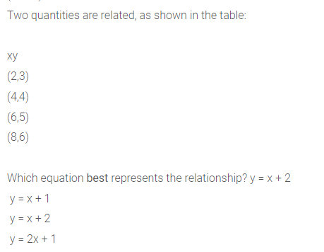 Two quantities are related, as shown in the table:
ху
(2,3)
(4,4)
(6,5)
(8,6)
Which equation best represents the relationship? y = X + 2
y = x + 1
y = x + 2
y = 2x + 1
