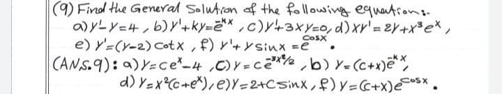 (9) Find the General Solutron of the following equatrons.
a) yL Y=4,b)y'+ky=e** , c)y+3xY=0, d)xr'= 2Y+x3e* ,
e) Y'=(Y-2) Cotx , f) r'+ysinx =e
CANS.9): a) Y=ce*-4 ,C)V = ce* ,b) Y- (c+x)e**
d) Y=x?Cc+e%), e)Y=2+CSinx, f)Y=C+x)es* .
COSX
