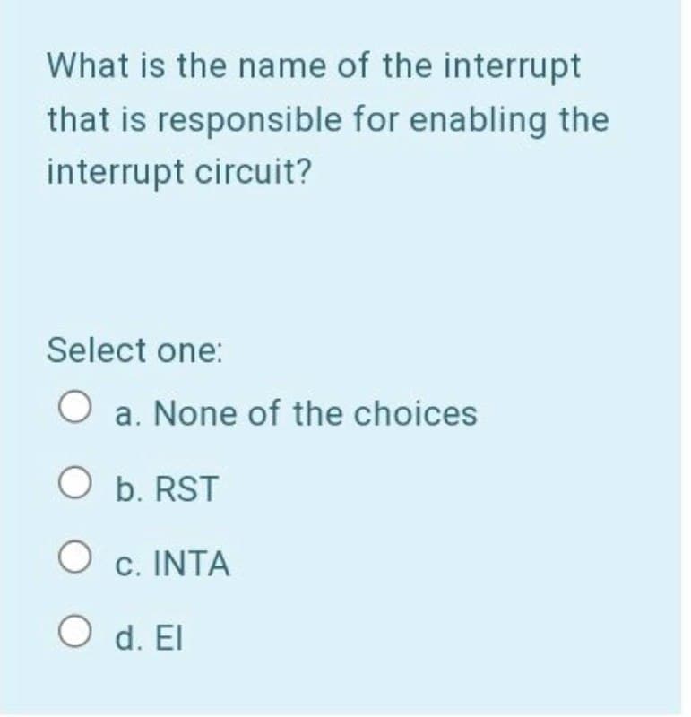 What is the name of the interrupt
that is responsible for enabling the
interrupt circuit?
Select one:
O a. None of the choices
O b. RST
O c. INTA
O d. El
