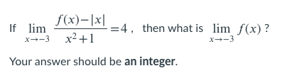 f(x)-|x|
If lim
x--3 x2+1
=4, then what is lim f(x) ?
X--3
Your answer should be an integer.
