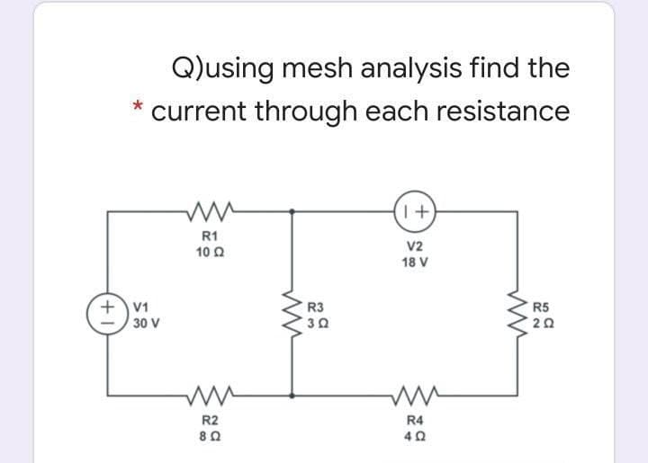 Q)using mesh analysis find the
current through each resistance
R1
v2
10 Q
18 V
+V1
30 V
R3
R5
R2
R4
40
