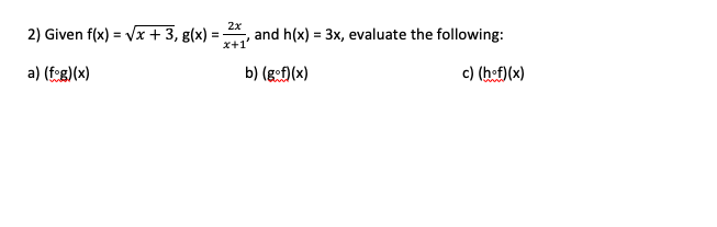2x
2) Given f(x) = Vx + 3, g(x) =
X+1
and h(x) = 3x, evaluate the following:
%3D
a) (fog)(x)
b) (gof)(x)
c) (hef)(x)
www
