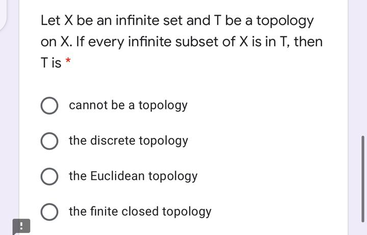 Let X be an infinite set and T be a topology
on X. If every infinite subset of X is in T, then
Tis *
O cannot be a topology
O the discrete topology
the Euclidean topology
the finite closed topology

