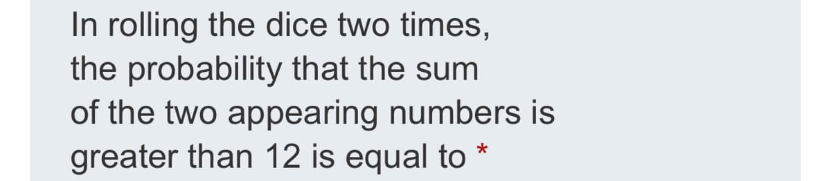 In rolling the dice two times,
the probability that the sum
of the two appearing numbers is
greater than 12 is equal to *
