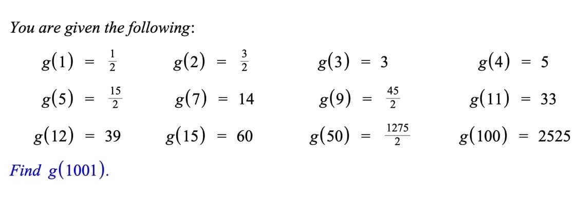 You are given the following:
1
2
g(1)
8(5)
g(12) = 39
=
=
Find g(1001).
15
2
g(2)
g(7) = 14
g(15)
=
32
= 60
g(3)
g(9)
g(50)
=
=
=
45
2
1275
2
g(4)
g(11) = 33
g(100)
= 5
= 2525