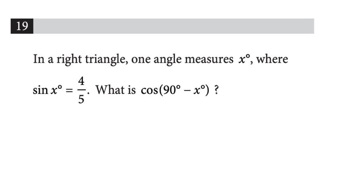 19
In a right triangle, one angle measures xº, where
4
sin x°==.
- 1/2
5
What is cos (90° - xº) ?
