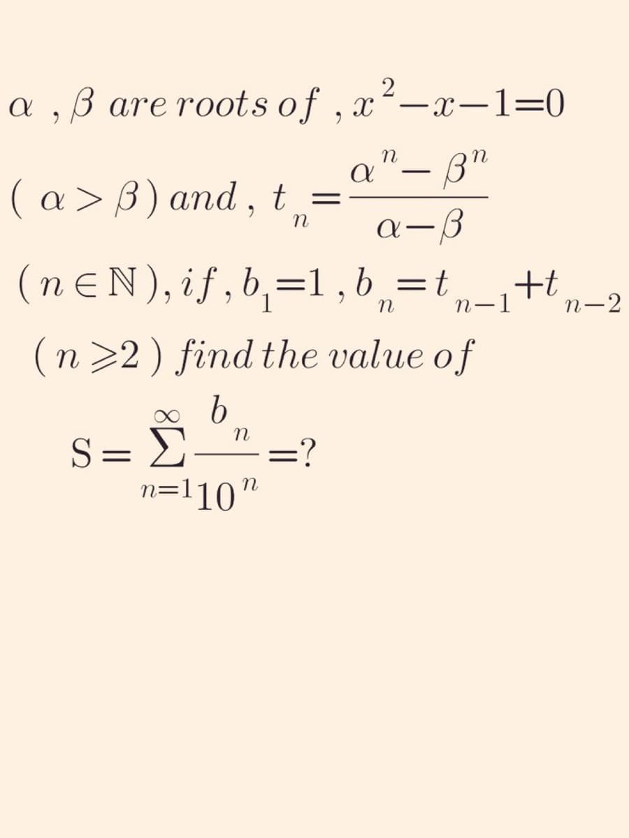 a, ß are roots of,x²-x-1=0
(a>ß) and, t =
n
S=> =?
n=110n
a
n
n
-
ßn
(neN), if, b=1,b=t
n-1
(n ≥2) find the value of
b
a-ß
+t
n-2