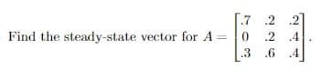 Find the steady-state vector for A
[.7 .2.2]
0 .2 .4
.3 .6 .4