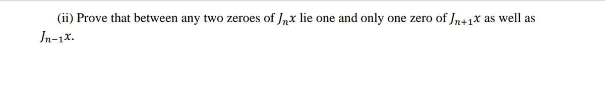 (ii) Prove that between any two zeroes of Inx lie one and only one zero of Jn+1x as well as
In-1x.
