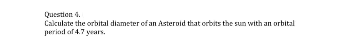 Question 4.
Calculate the orbital diameter of an Asteroid that orbits the sun with an orbital
period of 4.7 years.
