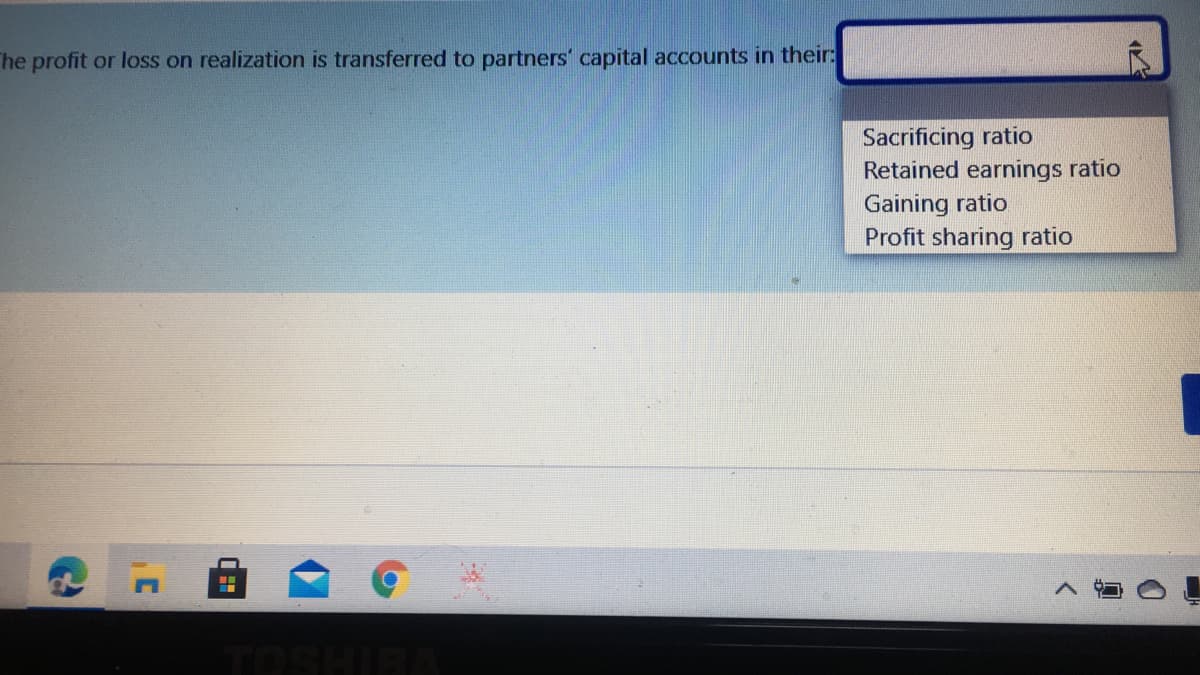The profit or loss on realization is transferred to partners' capital accounts in their:
Sacrificing ratio
Retained earnings ratio
Gaining ratio
Profit sharing ratio
TOSHIBA
