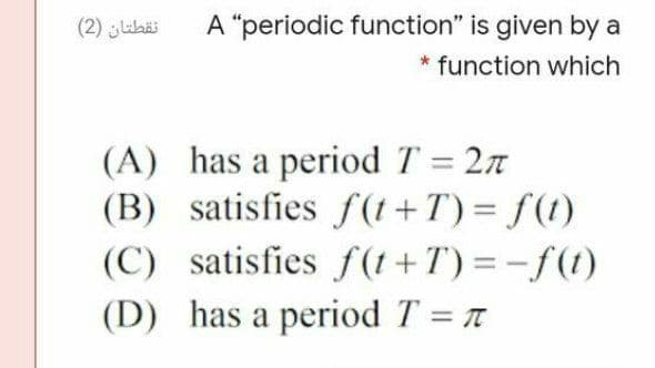 (2) ubäi
A "periodic function" is given by a
* function which
(A) has a period T = 27
(B) satisfies f(1 +T) = ƒ(1)
(C) satisfies f(1 + T) = – f(t)
(D) has a period T = T
